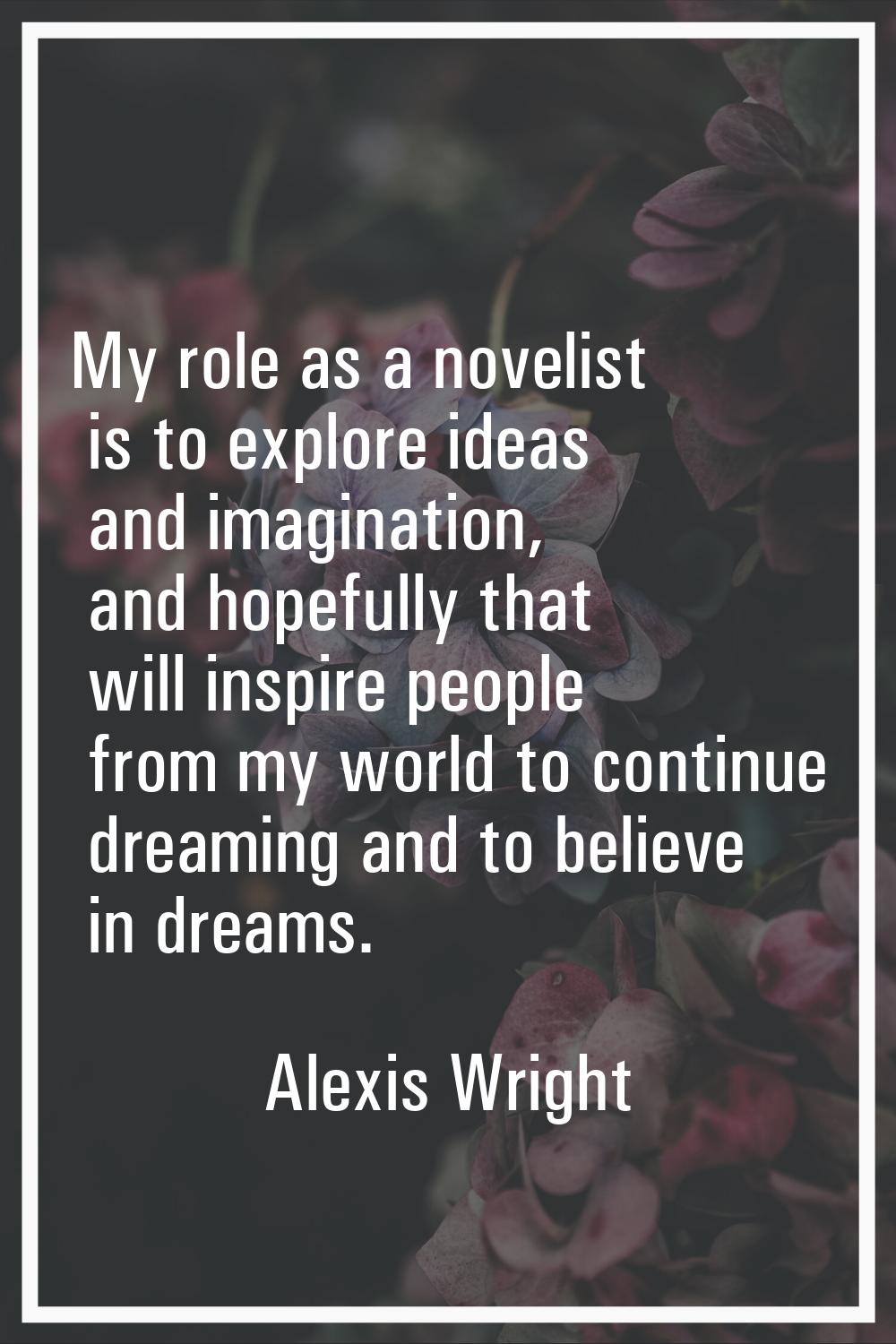 My role as a novelist is to explore ideas and imagination, and hopefully that will inspire people f