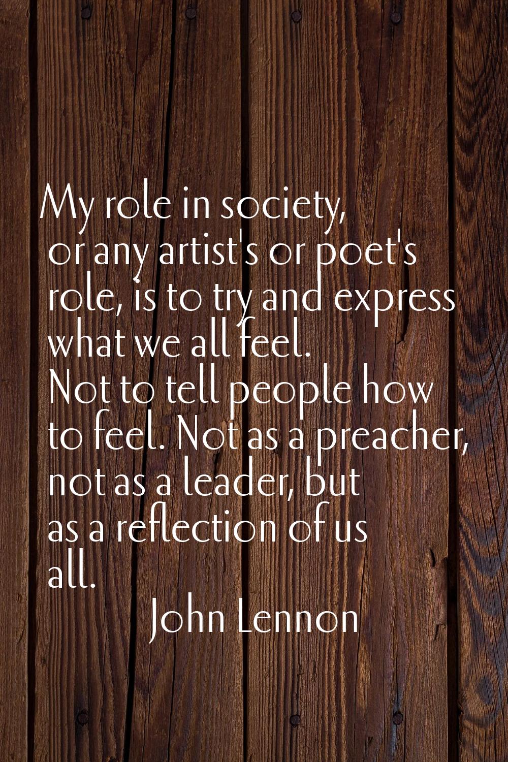 My role in society, or any artist's or poet's role, is to try and express what we all feel. Not to 
