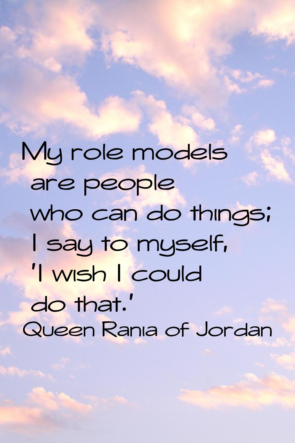 My role models are people who can do things; I say to myself, 'I wish I could do that.'