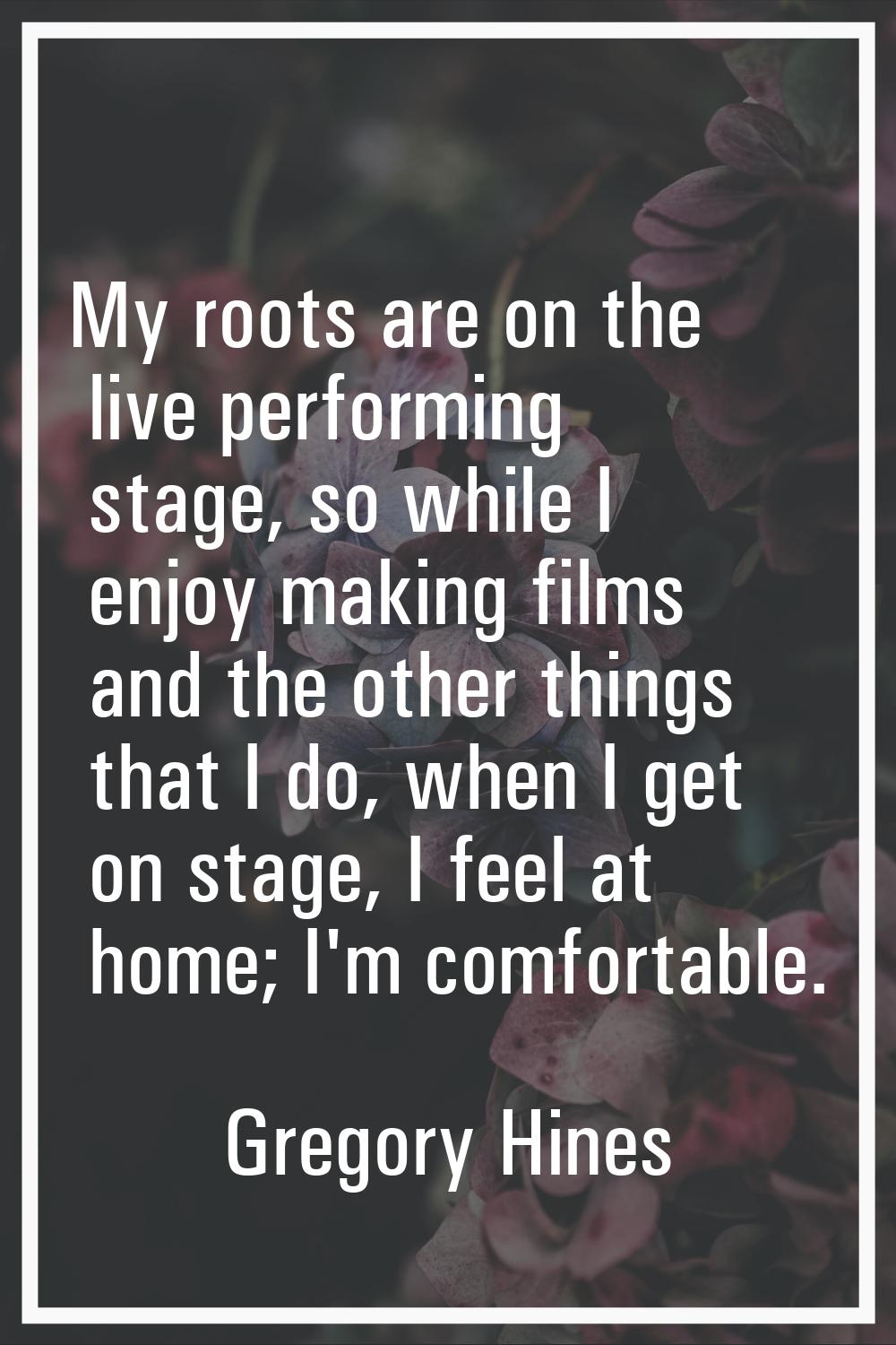 My roots are on the live performing stage, so while I enjoy making films and the other things that 