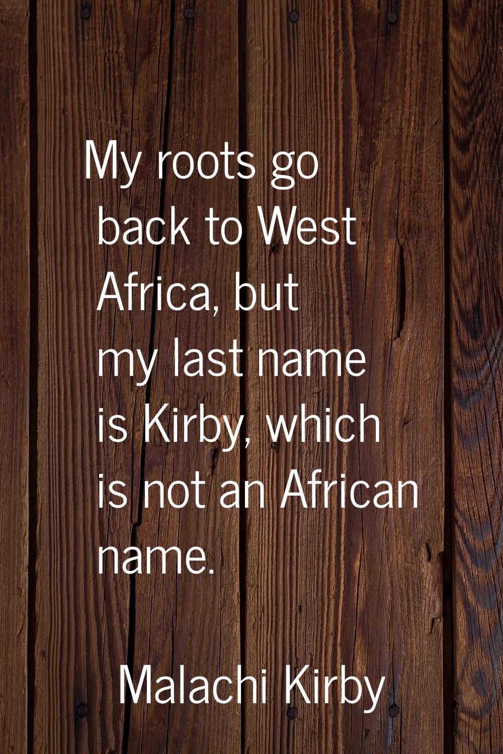 My roots go back to West Africa, but my last name is Kirby, which is not an African name.