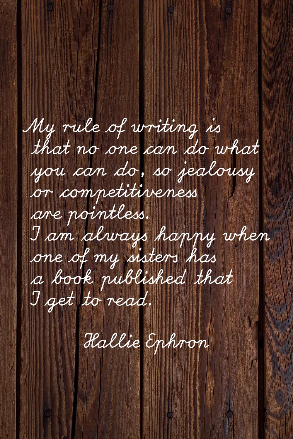 My rule of writing is that no one can do what you can do, so jealousy or competitiveness are pointl