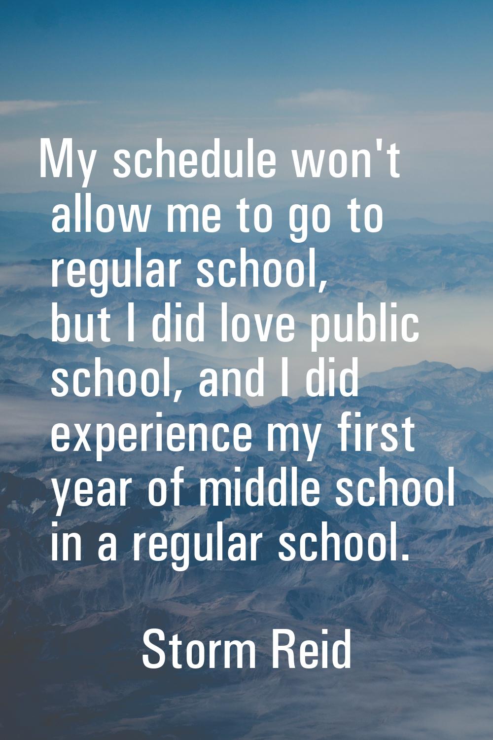 My schedule won't allow me to go to regular school, but I did love public school, and I did experie