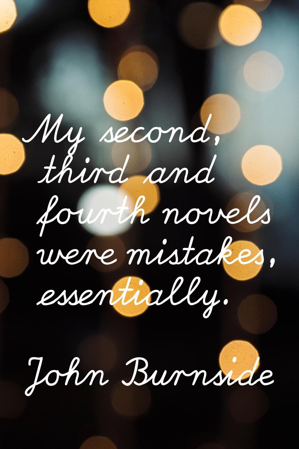 My second, third and fourth novels were mistakes, essentially.