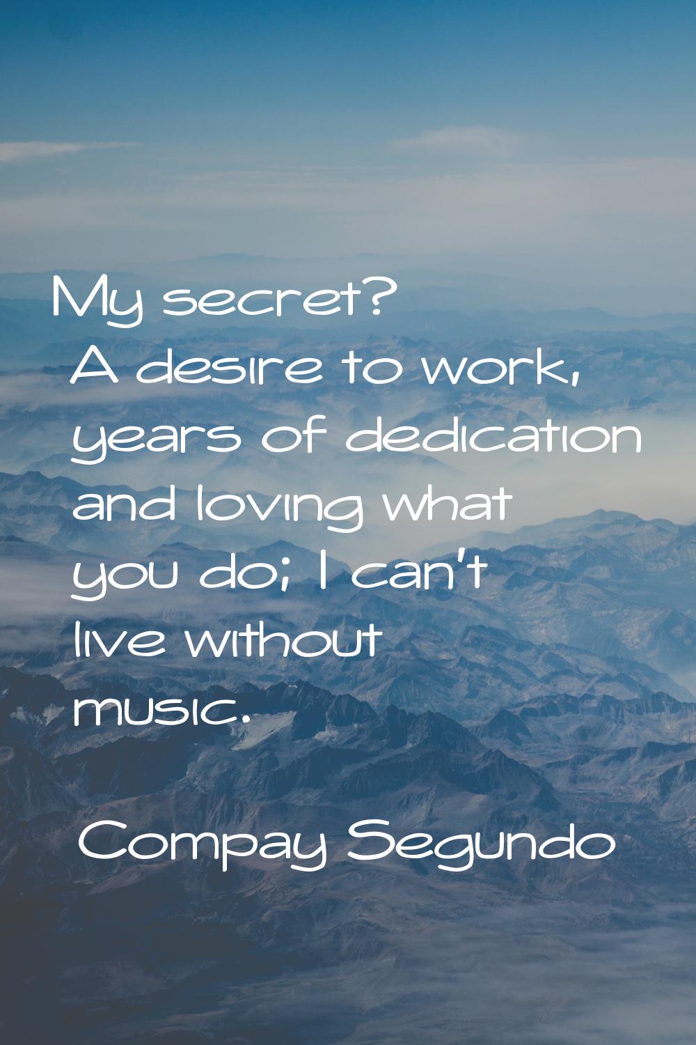 My secret? A desire to work, years of dedication and loving what you do; I can't live without music