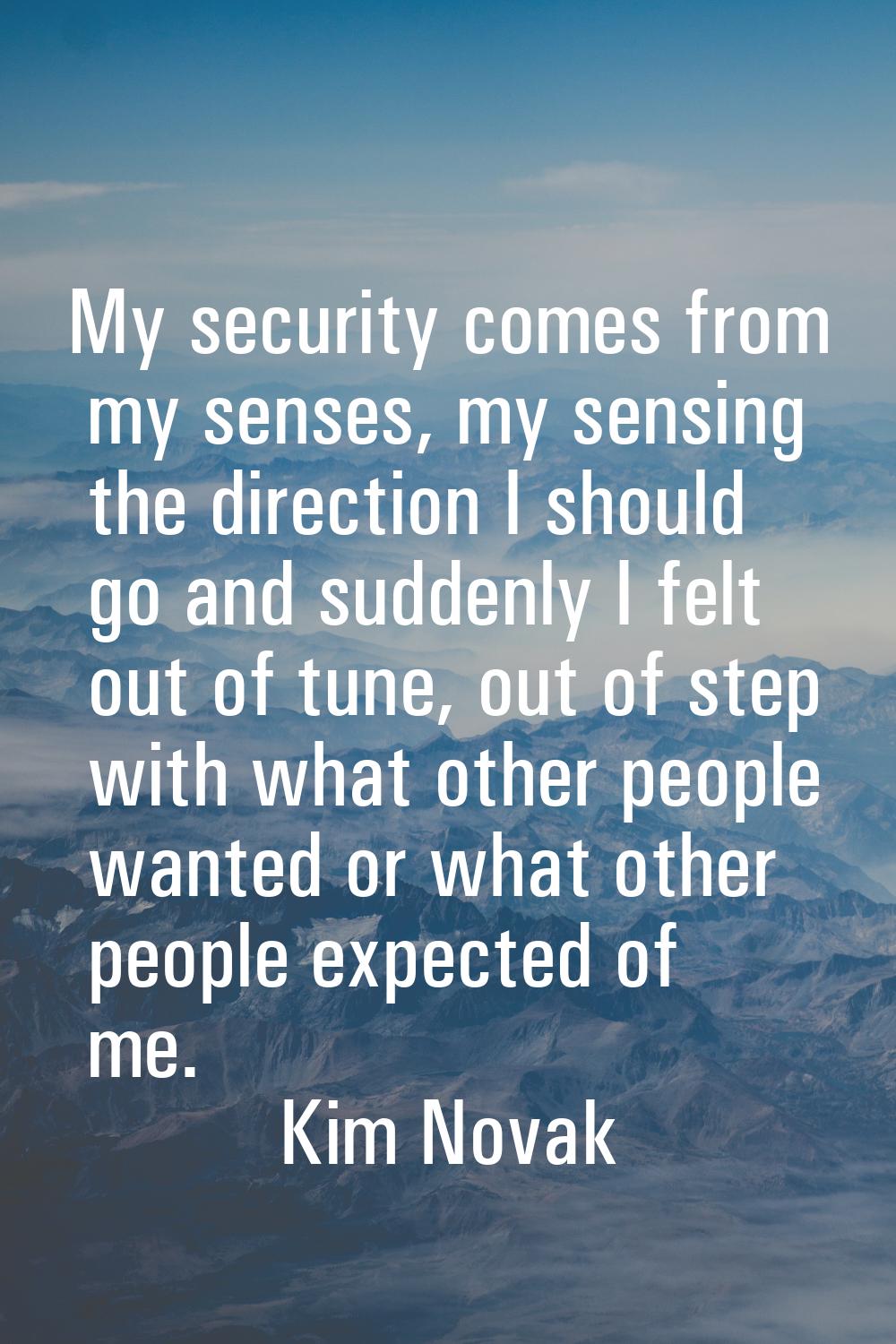 My security comes from my senses, my sensing the direction I should go and suddenly I felt out of t