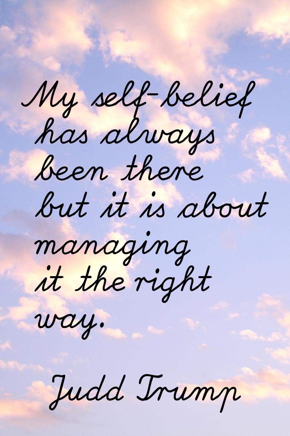 My self-belief has always been there but it is about managing it the right way.
