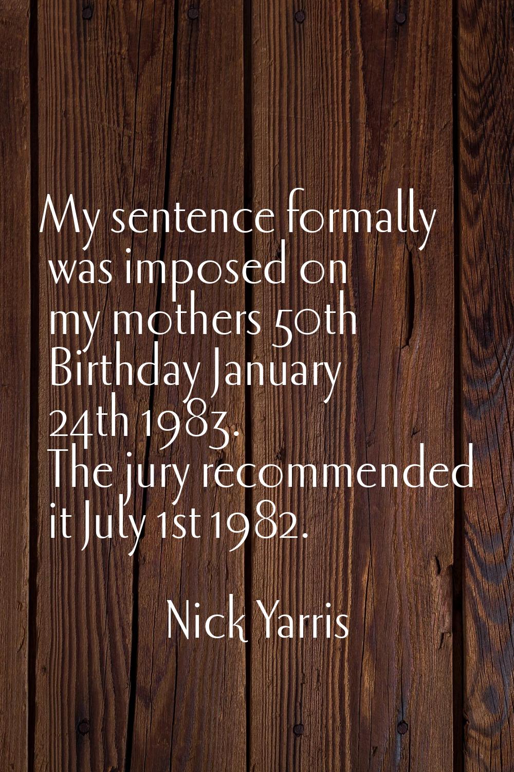 My sentence formally was imposed on my mothers 50th Birthday January 24th 1983. The jury recommende