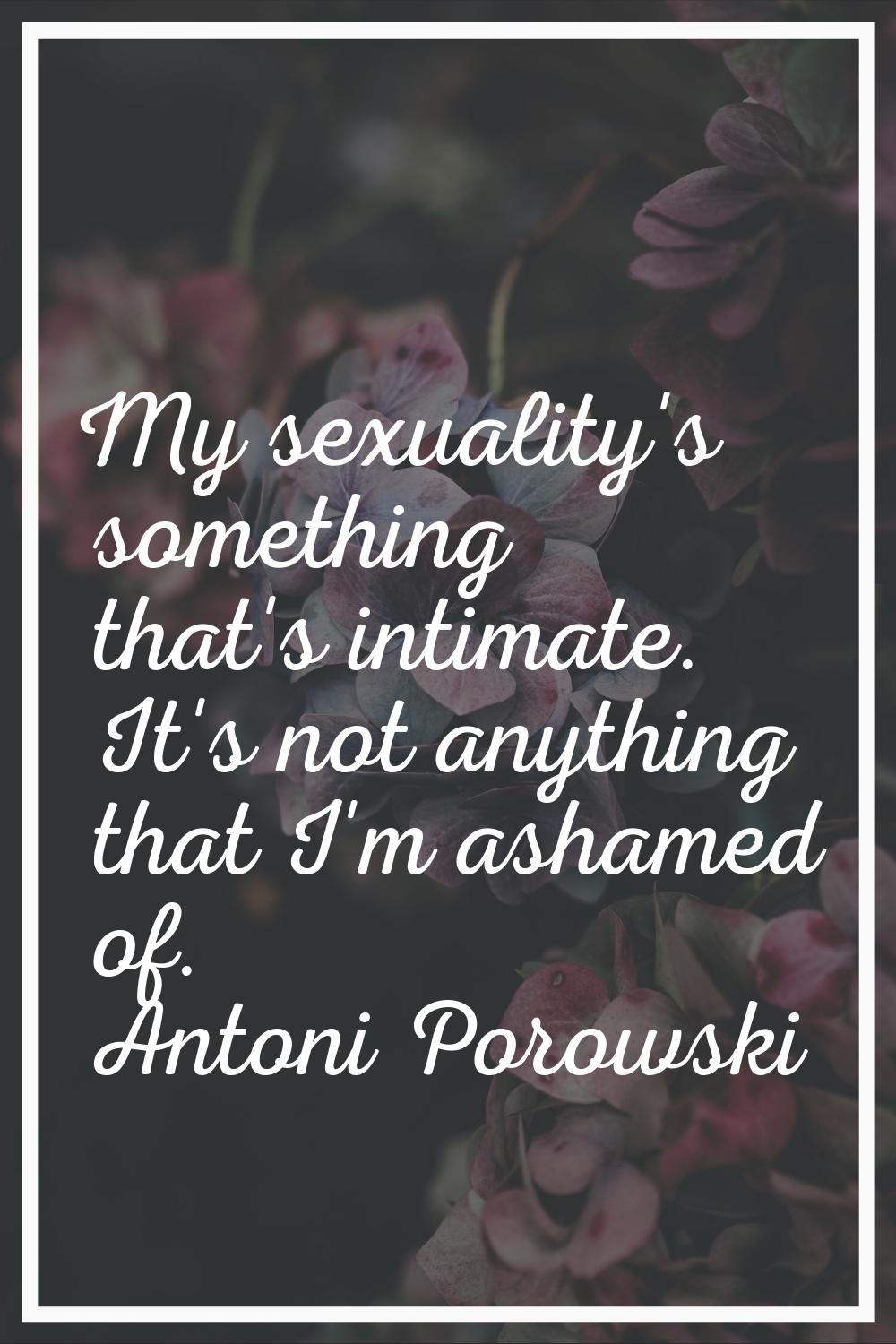 My sexuality's something that's intimate. It's not anything that I'm ashamed of.