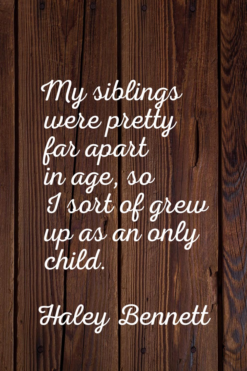 My siblings were pretty far apart in age, so I sort of grew up as an only child.