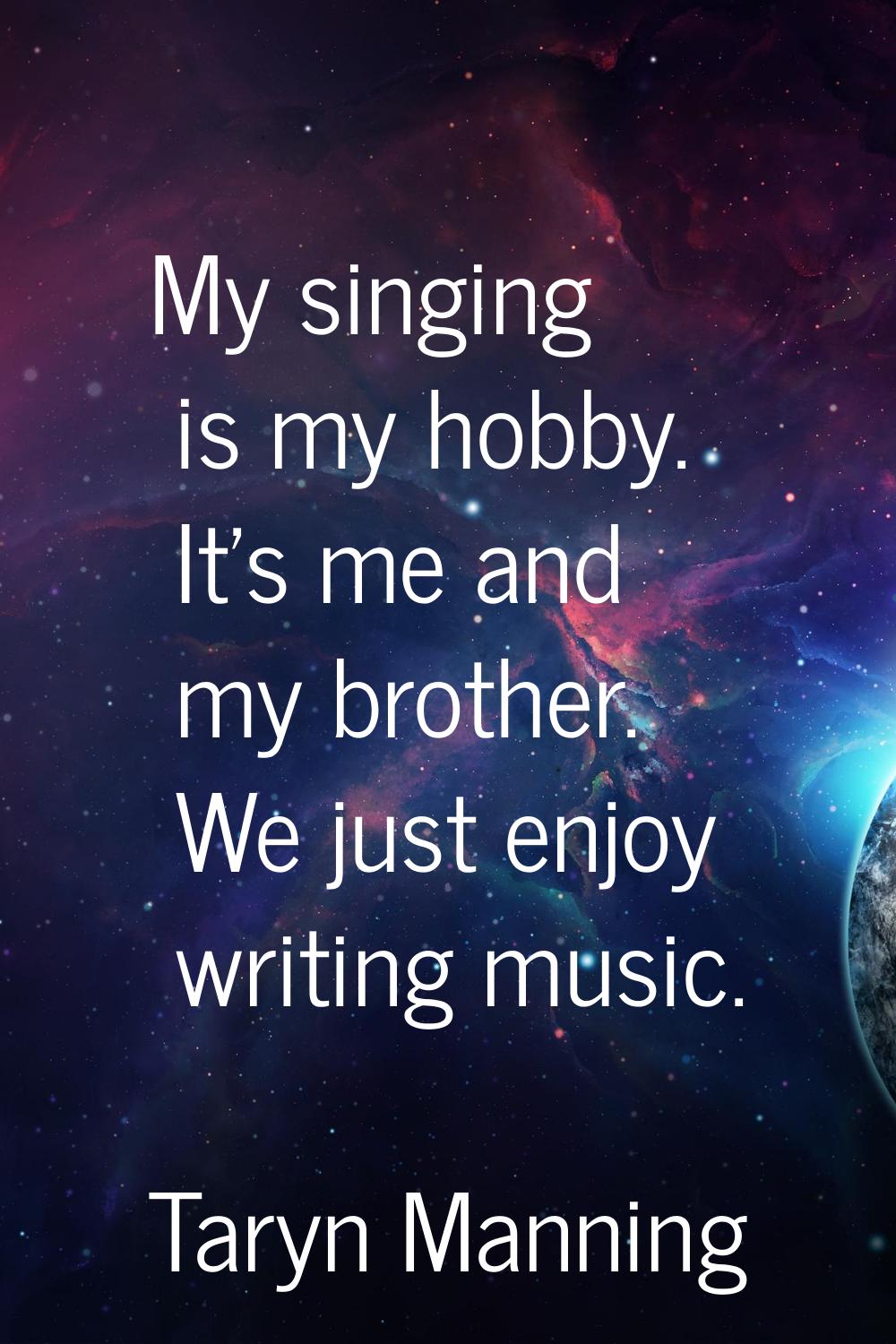 My singing is my hobby. It's me and my brother. We just enjoy writing music.