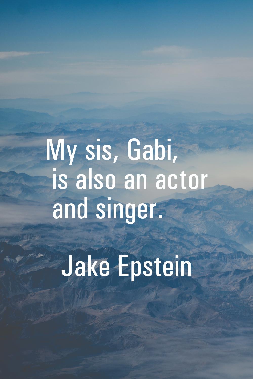 My sis, Gabi, is also an actor and singer.