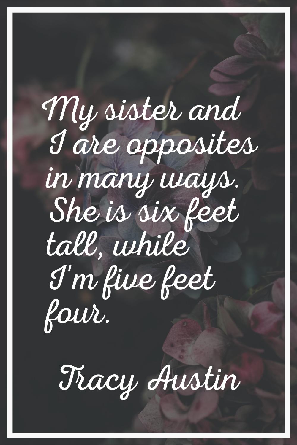 My sister and I are opposites in many ways. She is six feet tall, while I'm five feet four.