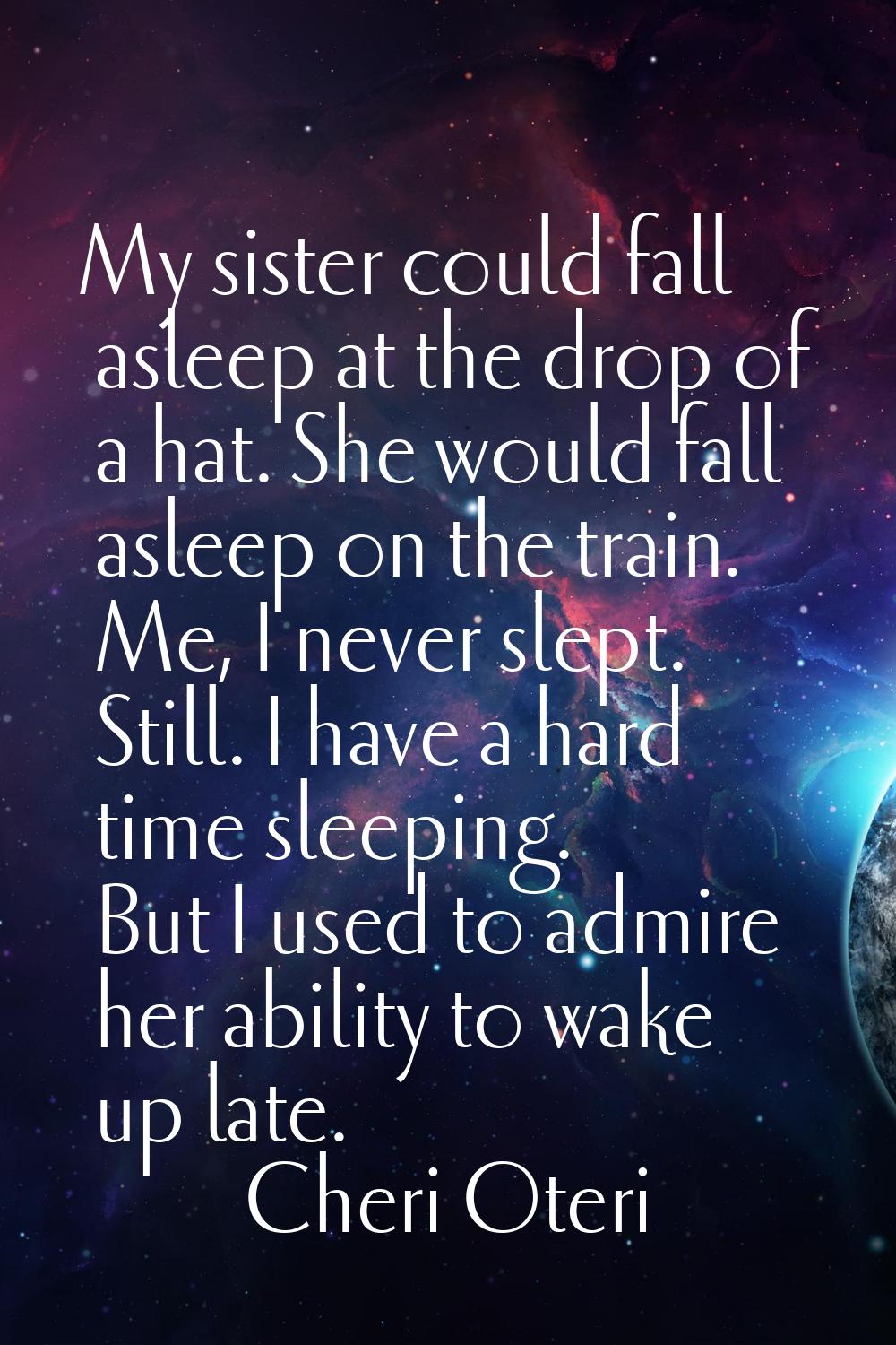 My sister could fall asleep at the drop of a hat. She would fall asleep on the train. Me, I never s