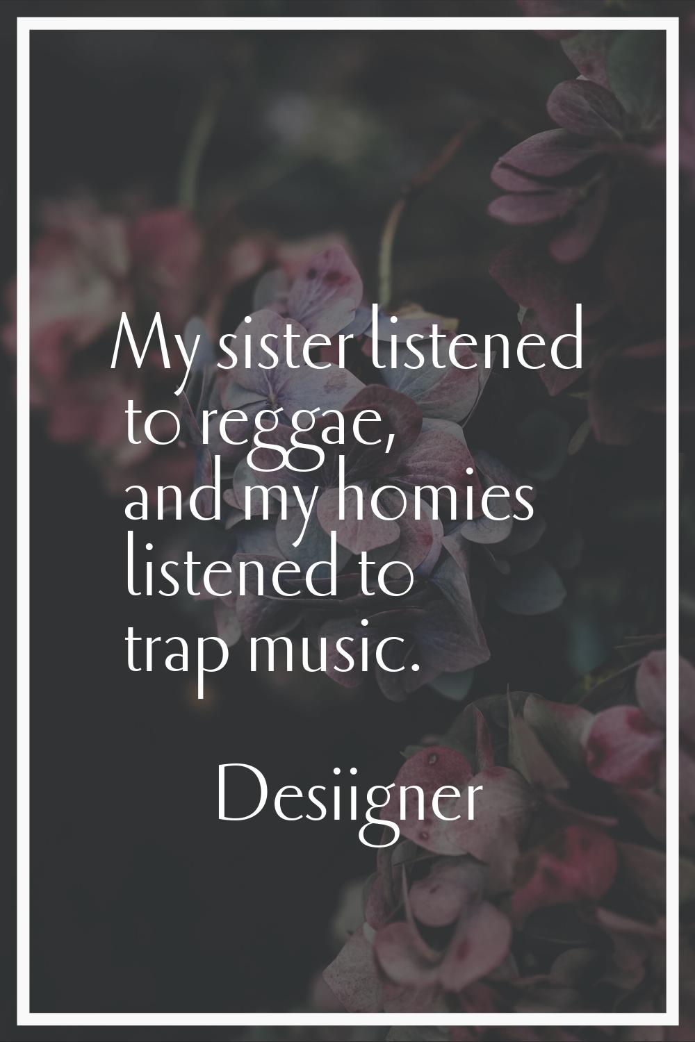 My sister listened to reggae, and my homies listened to trap music.