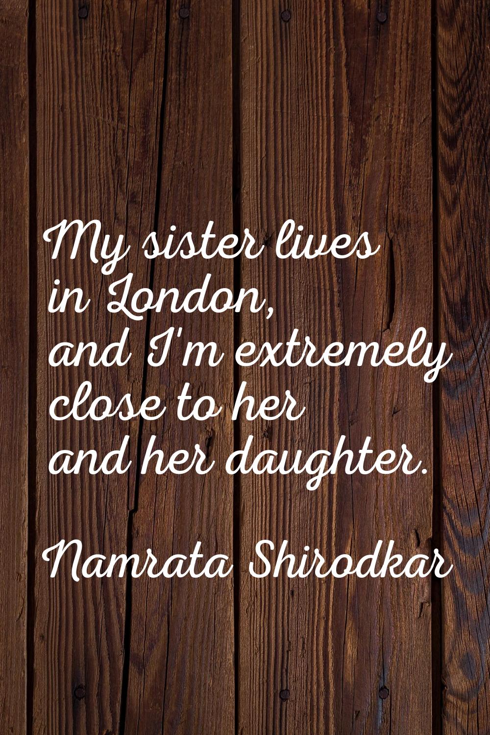My sister lives in London, and I'm extremely close to her and her daughter.