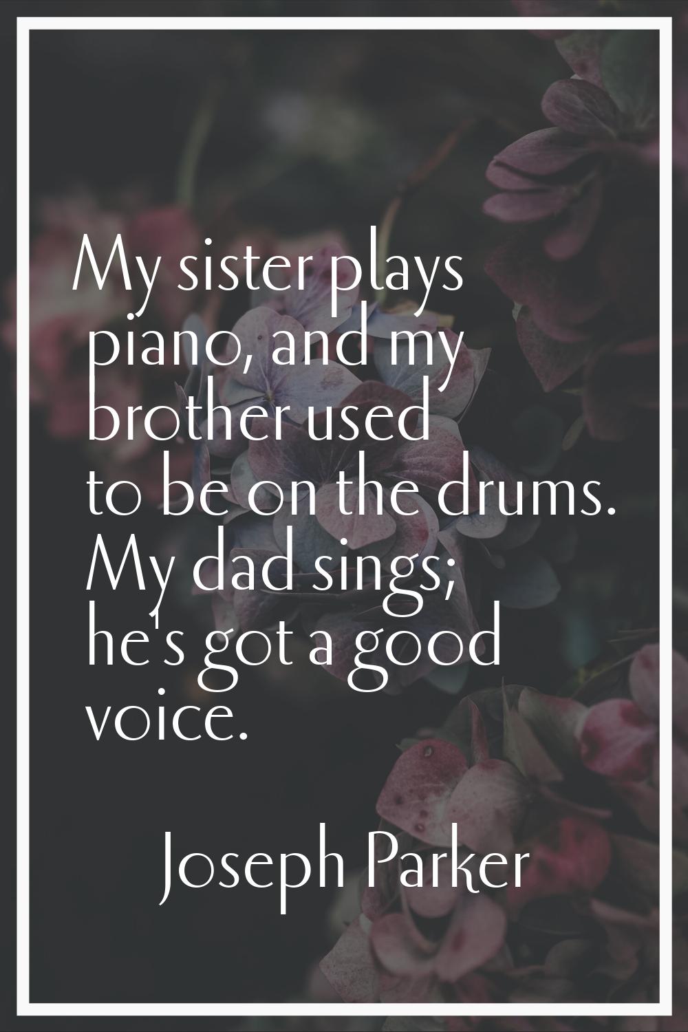 My sister plays piano, and my brother used to be on the drums. My dad sings; he's got a good voice.