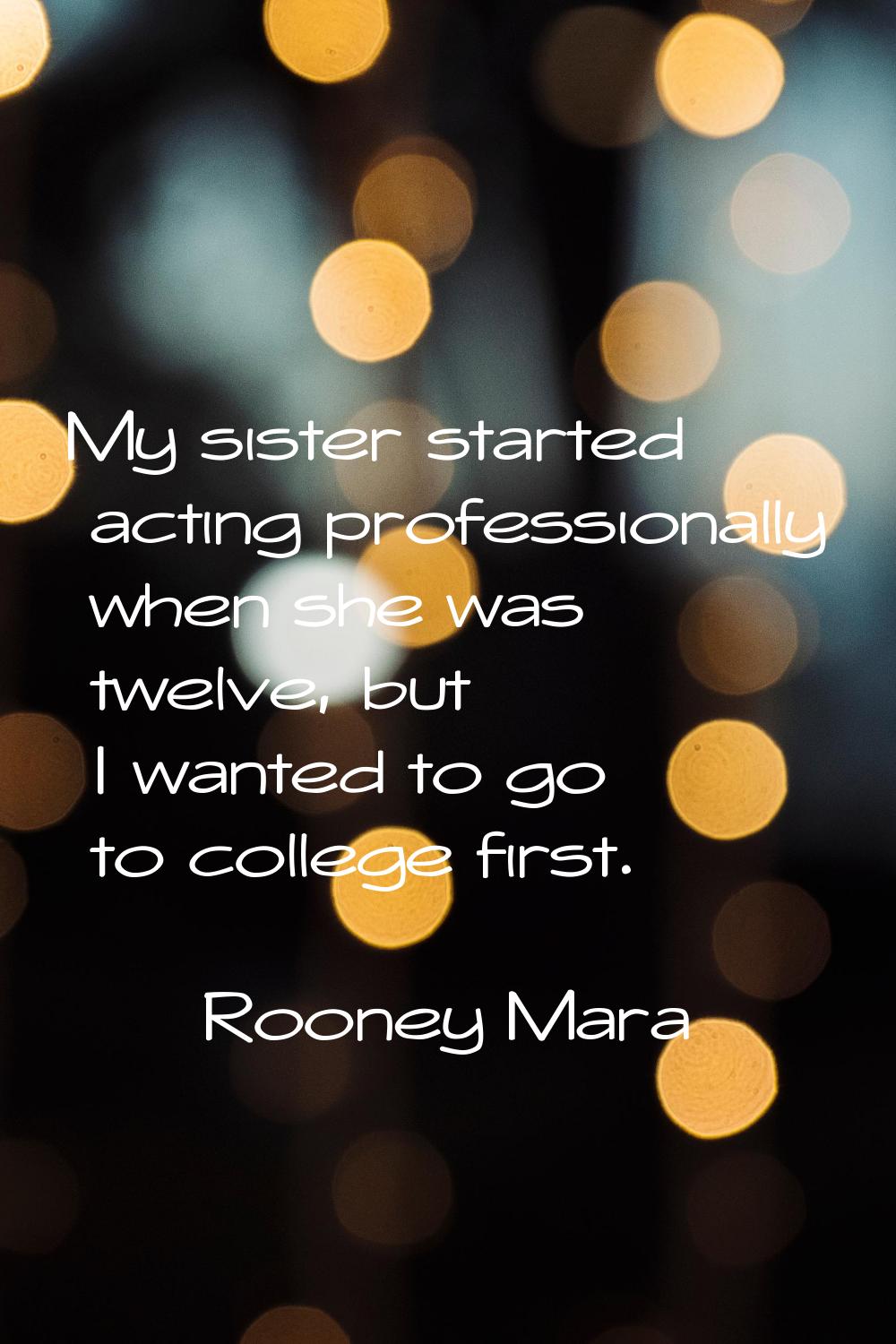 My sister started acting professionally when she was twelve, but I wanted to go to college first.