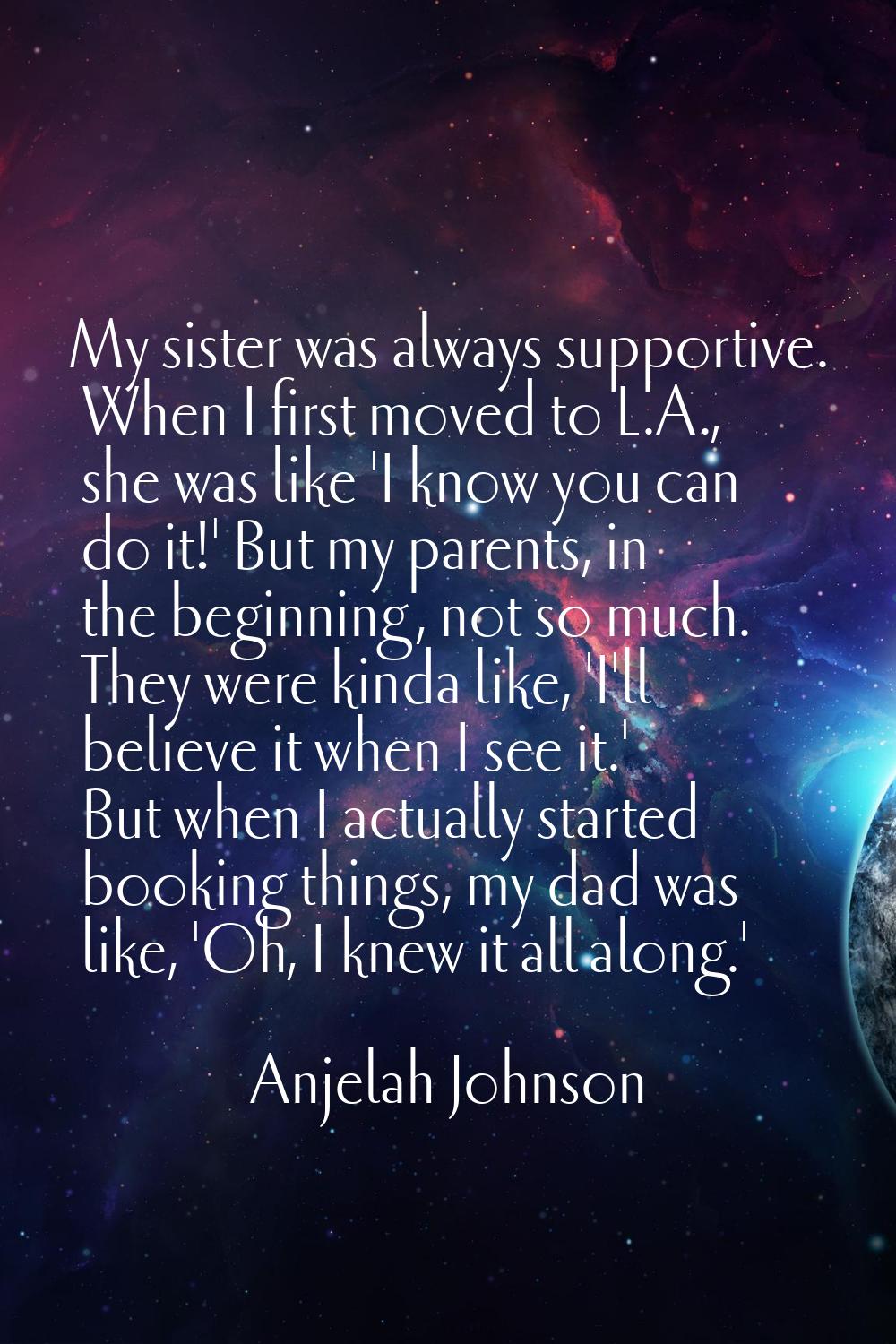My sister was always supportive. When I first moved to L.A., she was like 'I know you can do it!' B