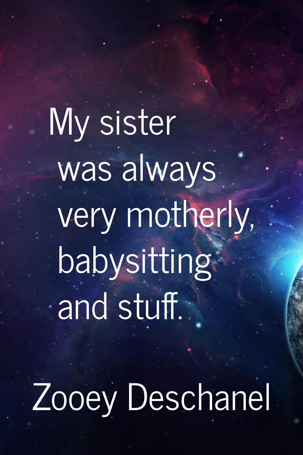 My sister was always very motherly, babysitting and stuff.