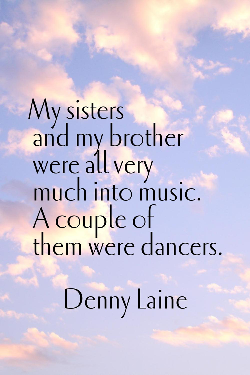 My sisters and my brother were all very much into music. A couple of them were dancers.
