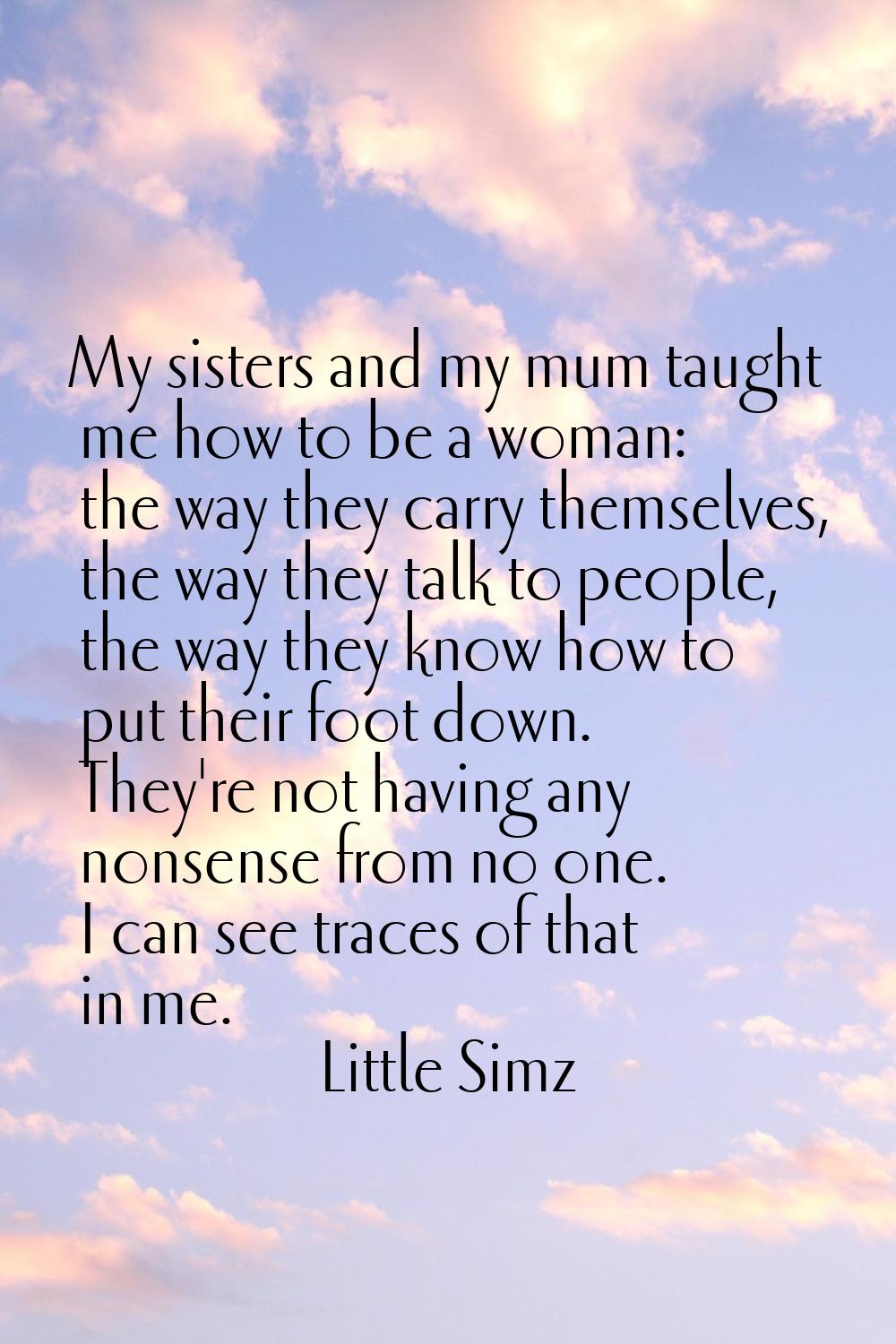 My sisters and my mum taught me how to be a woman: the way they carry themselves, the way they talk