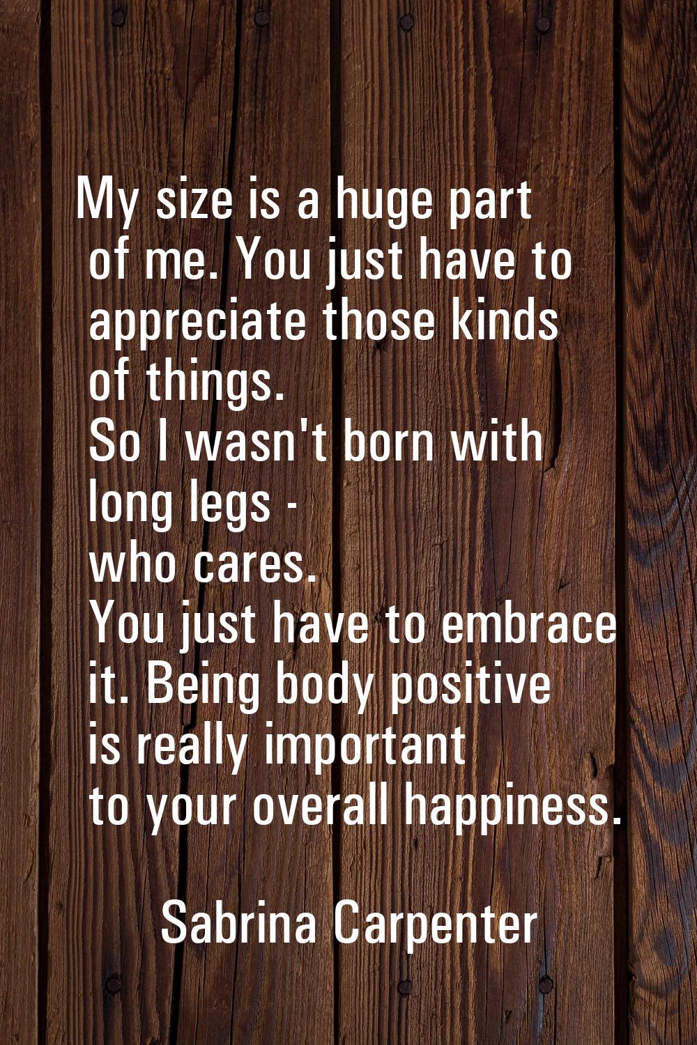 My size is a huge part of me. You just have to appreciate those kinds of things. So I wasn't born w