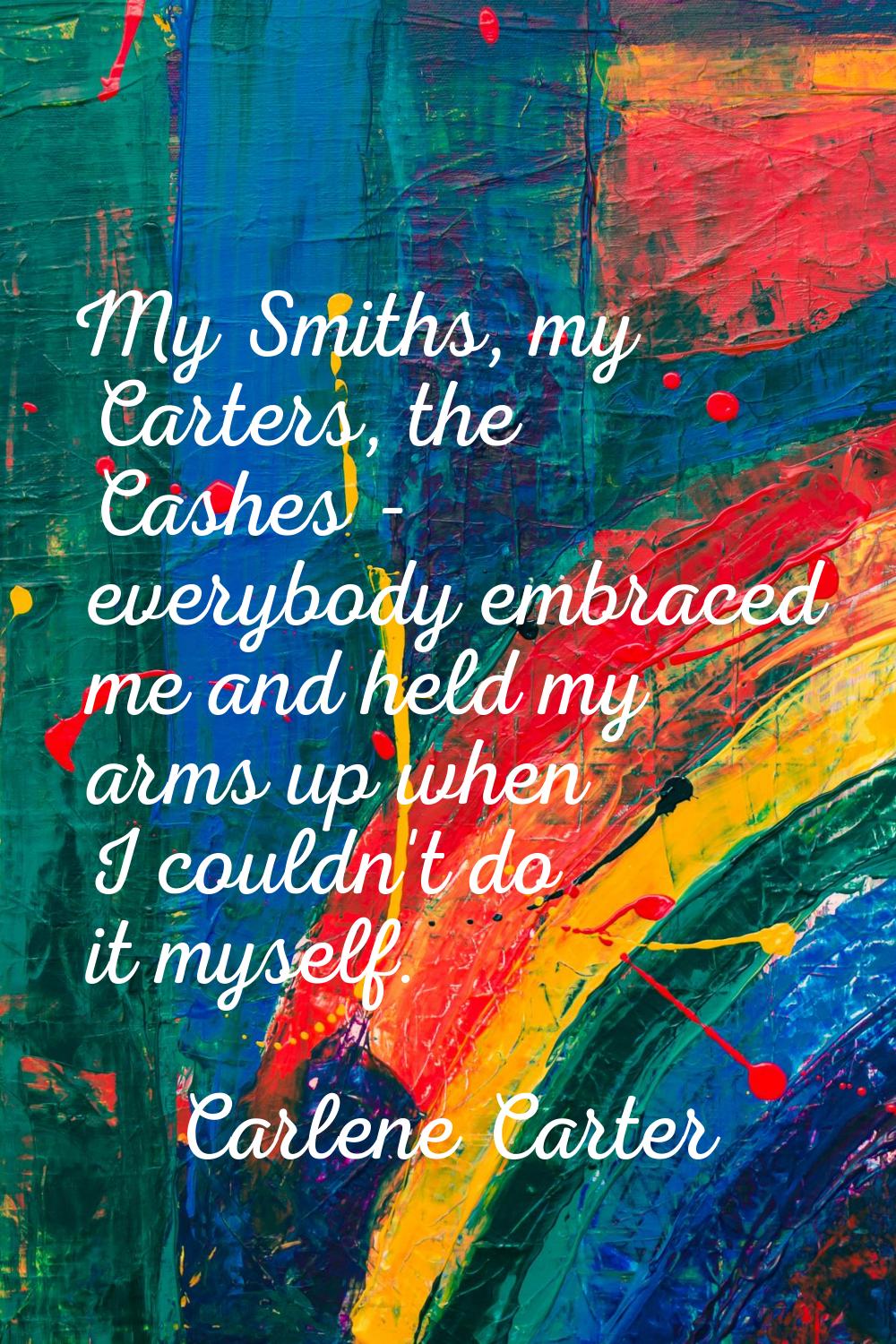My Smiths, my Carters, the Cashes - everybody embraced me and held my arms up when I couldn't do it