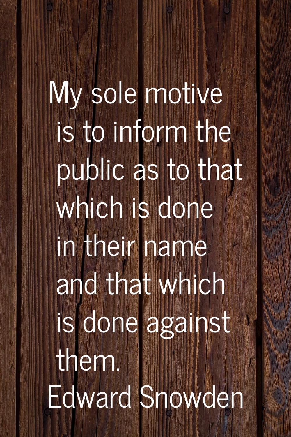 My sole motive is to inform the public as to that which is done in their name and that which is don