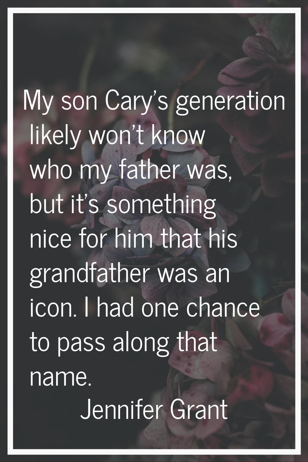 My son Cary's generation likely won't know who my father was, but it's something nice for him that 