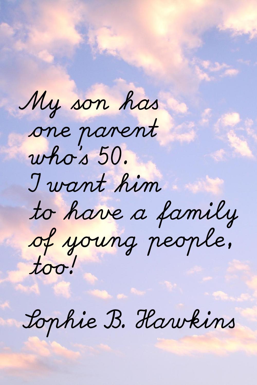 My son has one parent who's 50. I want him to have a family of young people, too!
