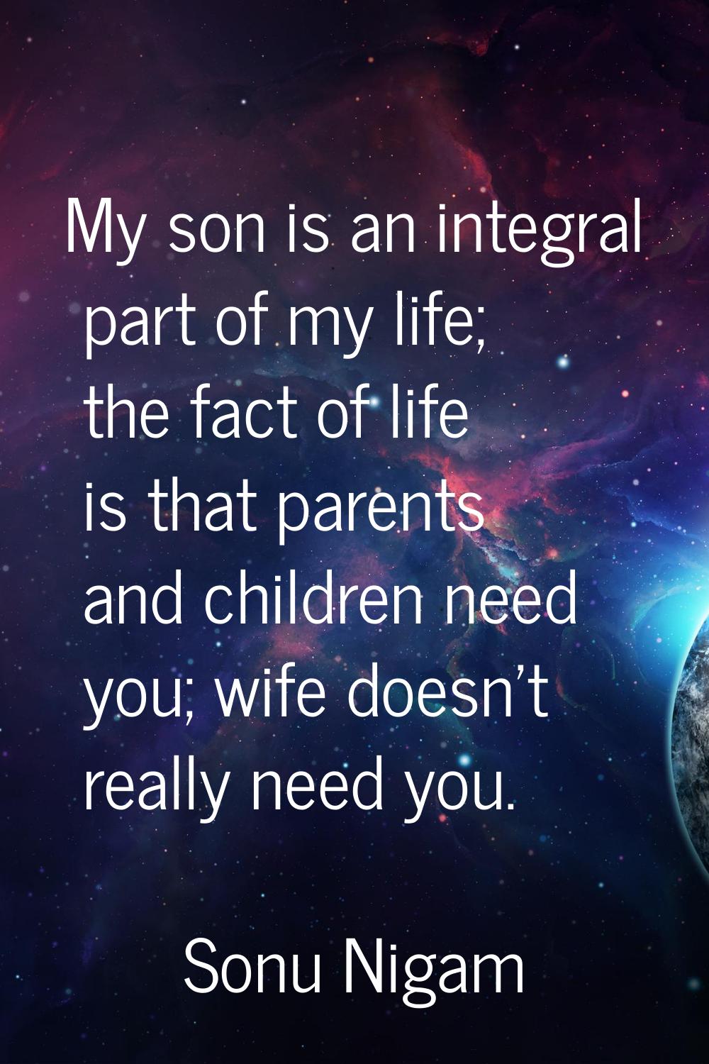 My son is an integral part of my life; the fact of life is that parents and children need you; wife
