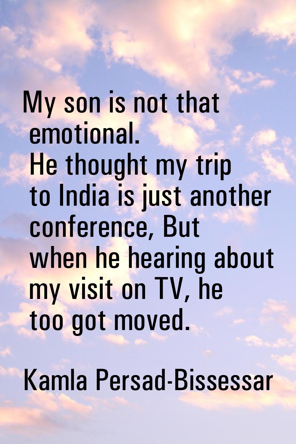 My son is not that emotional. He thought my trip to India is just another conference, But when he h