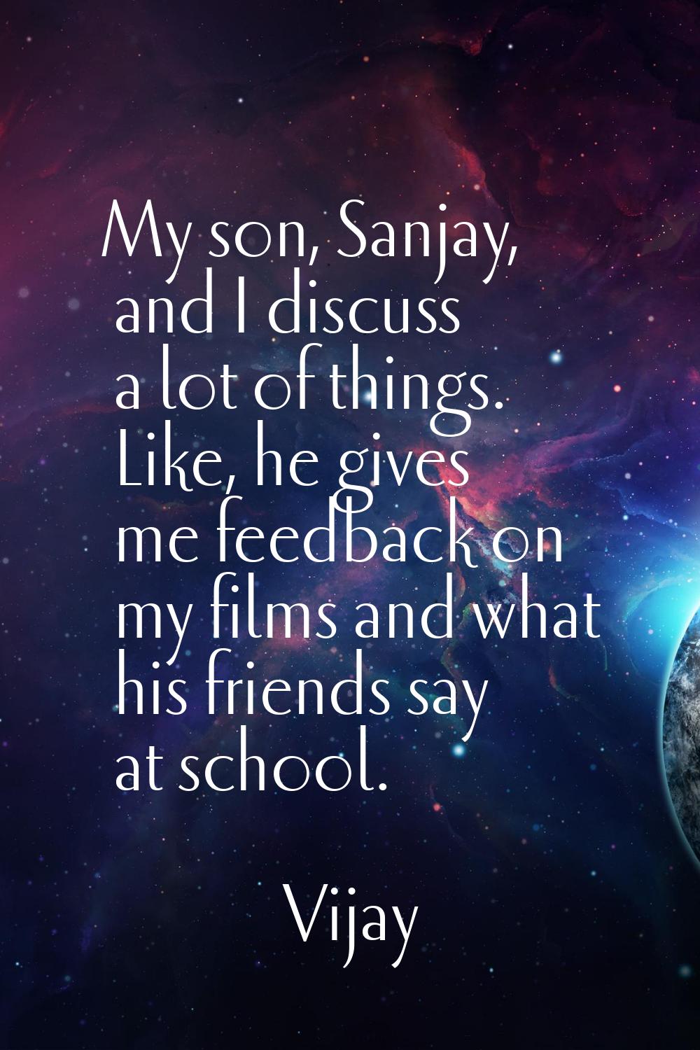 My son, Sanjay, and I discuss a lot of things. Like, he gives me feedback on my films and what his 