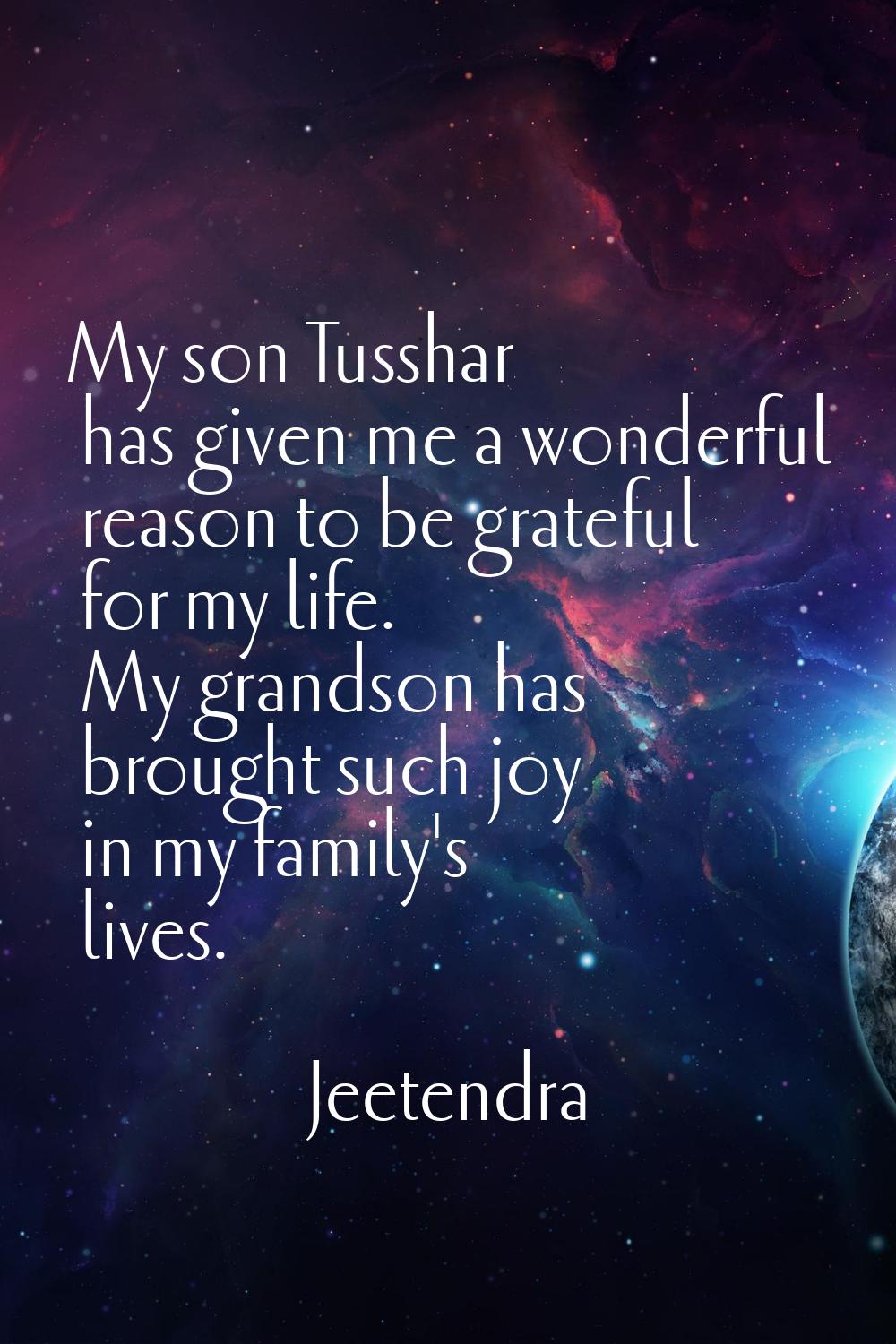 My son Tusshar has given me a wonderful reason to be grateful for my life. My grandson has brought 