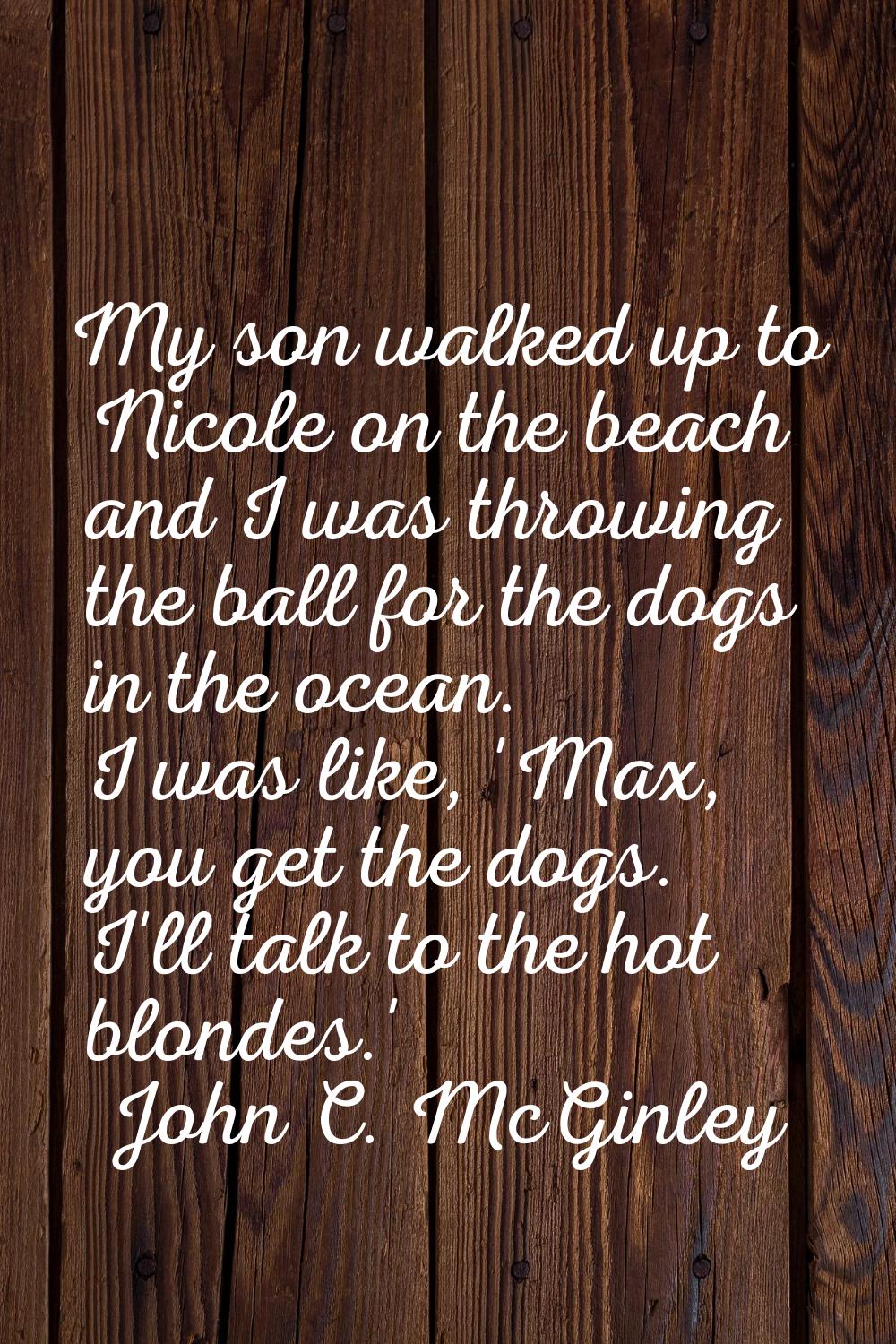 My son walked up to Nicole on the beach and I was throwing the ball for the dogs in the ocean. I wa