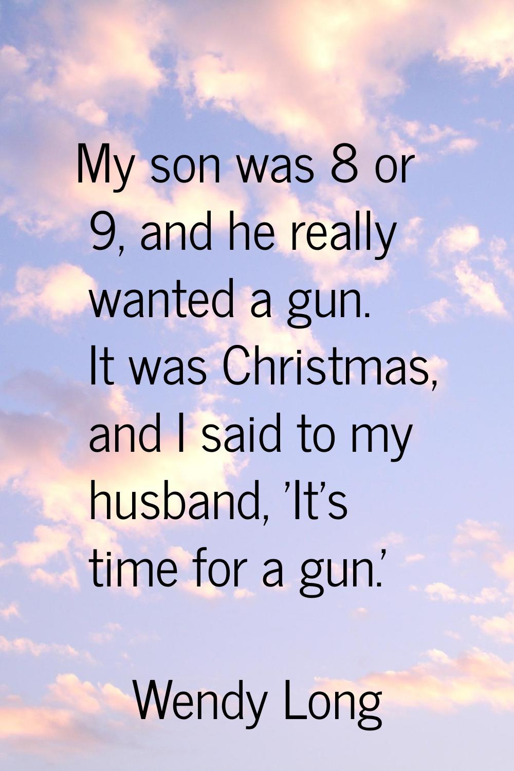 My son was 8 or 9, and he really wanted a gun. It was Christmas, and I said to my husband, 'It's ti