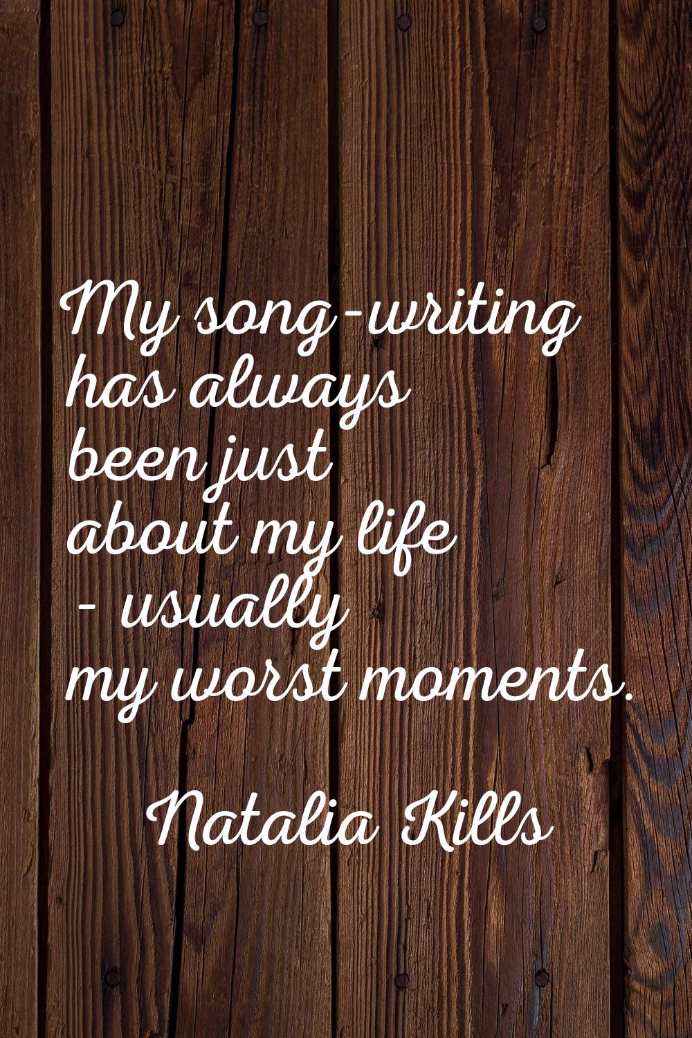 My song-writing has always been just about my life - usually my worst moments.