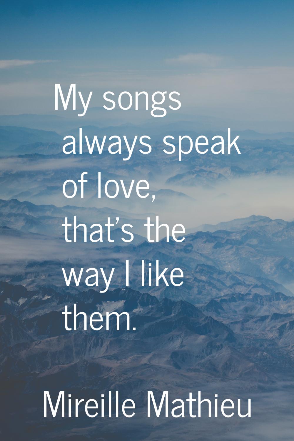 My songs always speak of love, that's the way I like them.