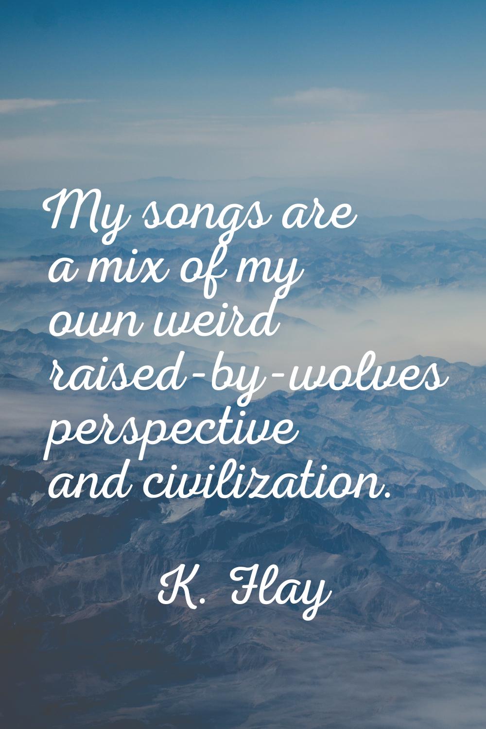 My songs are a mix of my own weird raised-by-wolves perspective and civilization.