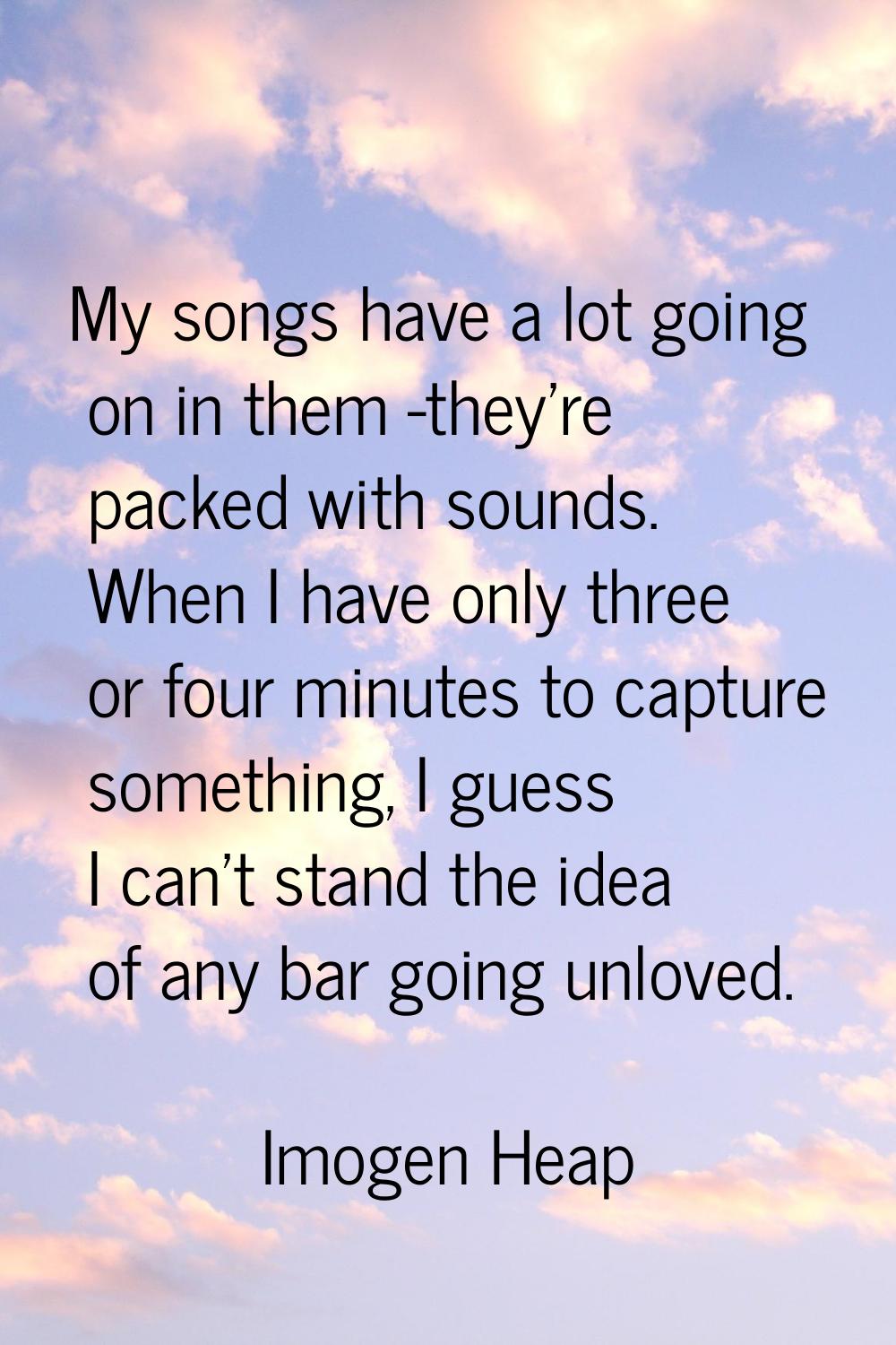 My songs have a lot going on in them -they're packed with sounds. When I have only three or four mi