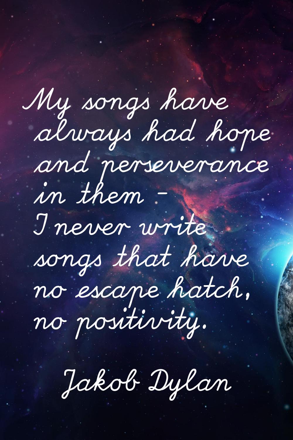 My songs have always had hope and perseverance in them - I never write songs that have no escape ha