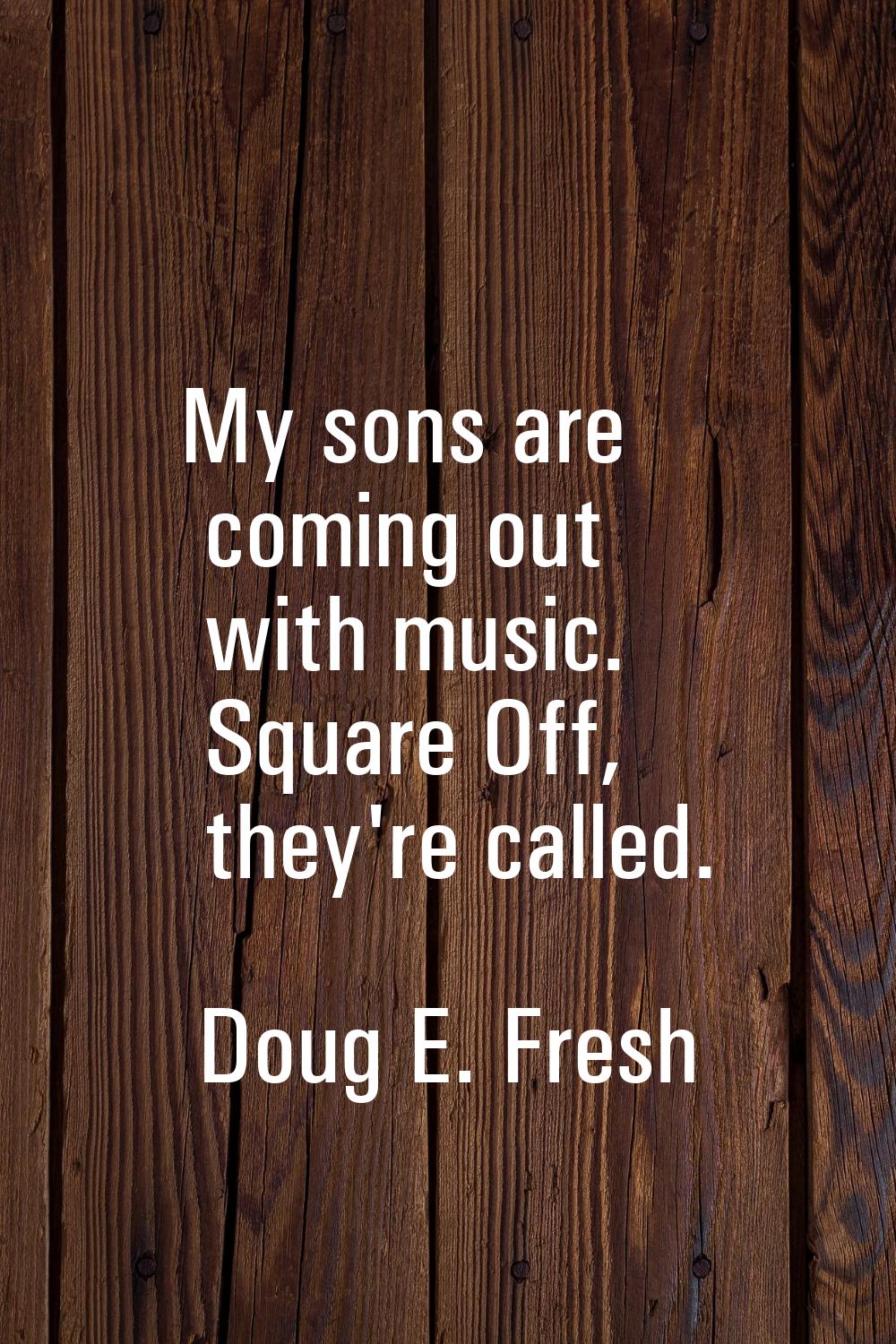 My sons are coming out with music. Square Off, they're called.