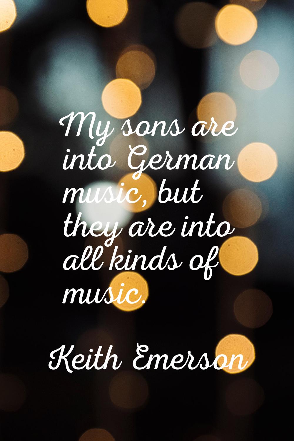My sons are into German music, but they are into all kinds of music.