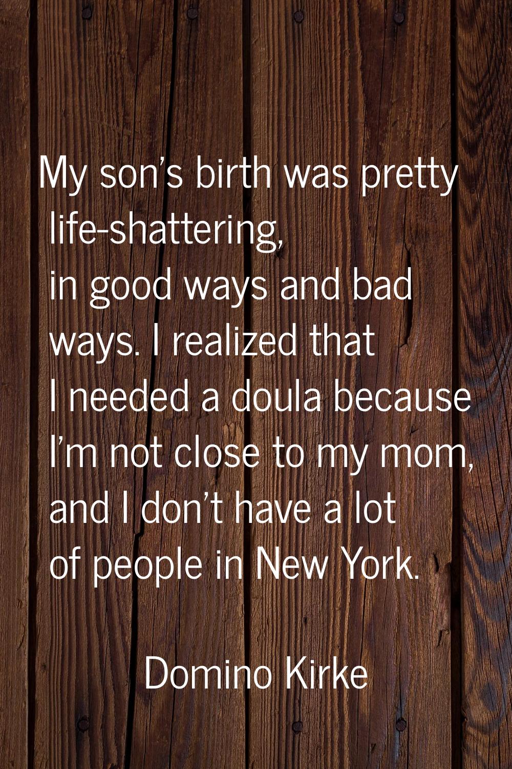 My son's birth was pretty life-shattering, in good ways and bad ways. I realized that I needed a do