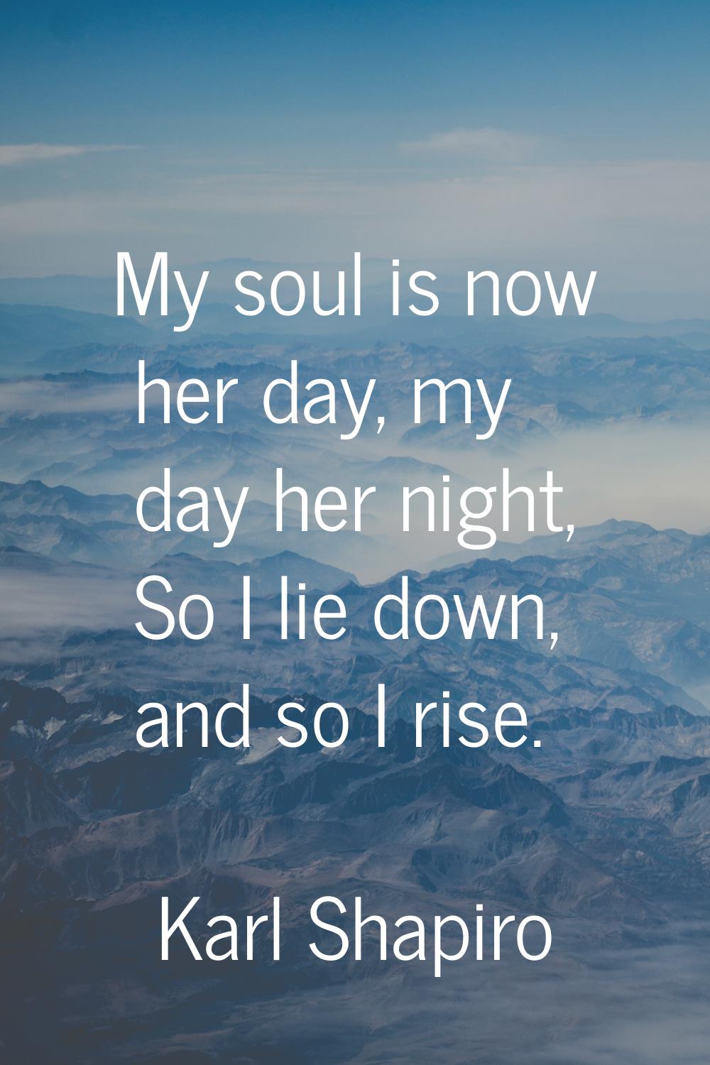 My soul is now her day, my day her night, So I lie down, and so I rise.