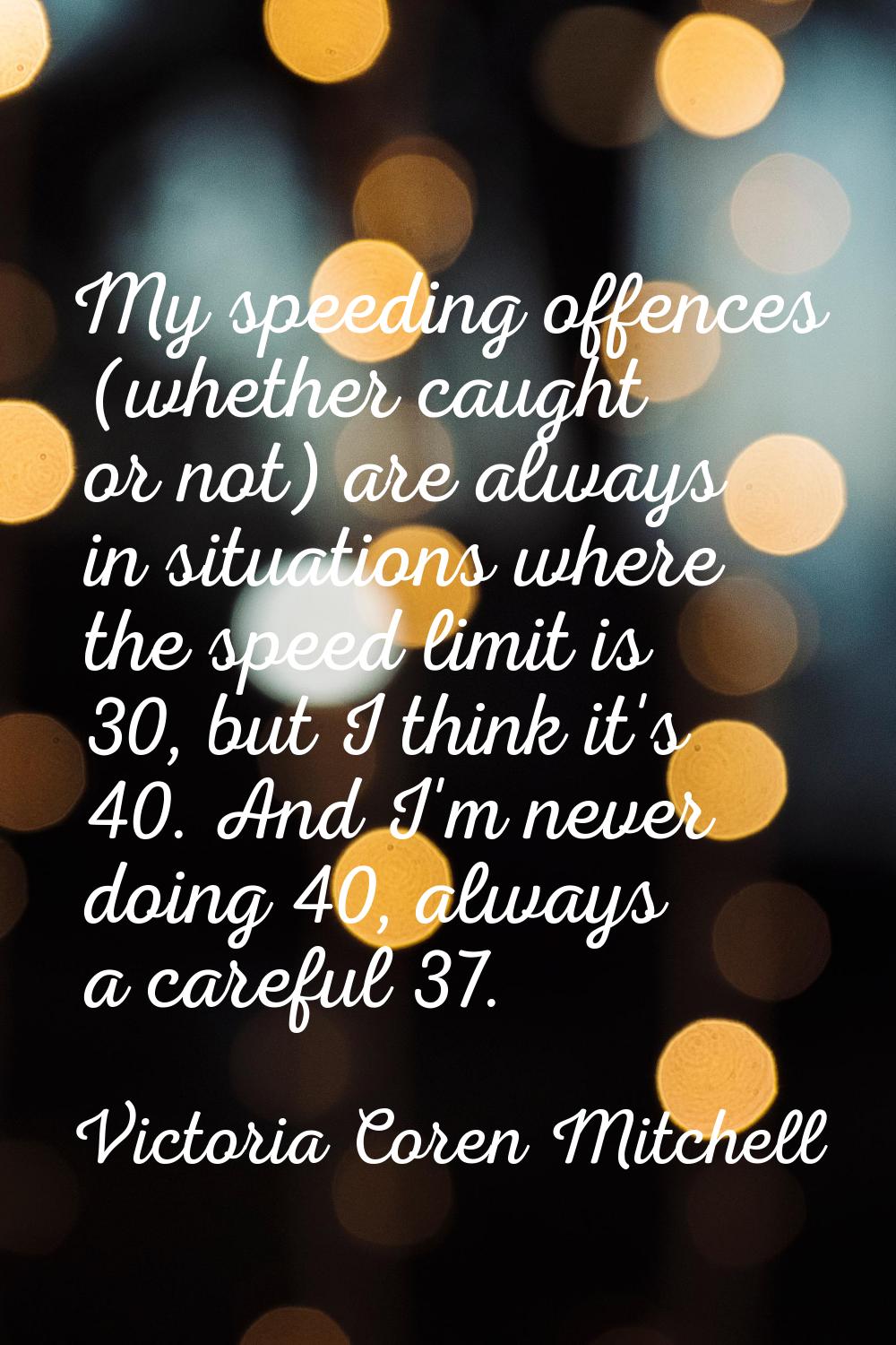 My speeding offences (whether caught or not) are always in situations where the speed limit is 30, 