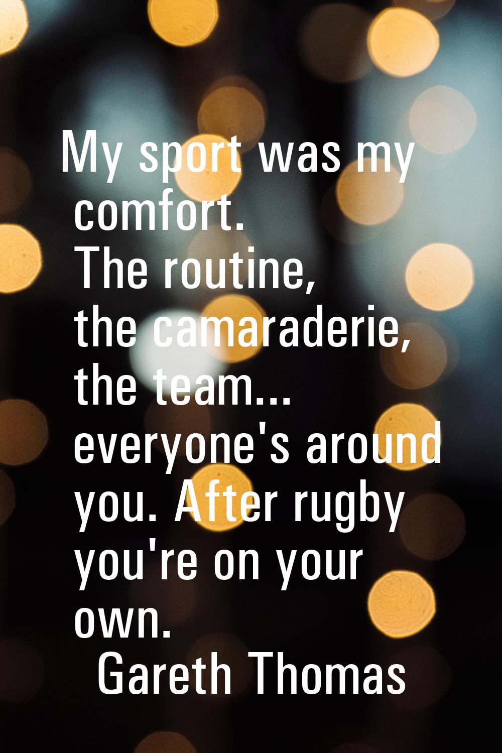 My sport was my comfort. The routine, the camaraderie, the team... everyone's around you. After rug