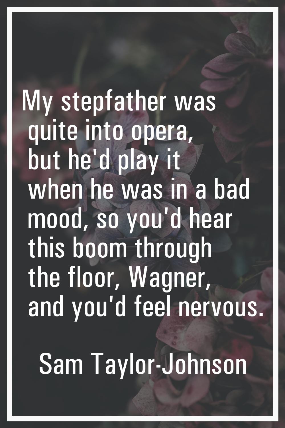 My stepfather was quite into opera, but he'd play it when he was in a bad mood, so you'd hear this 
