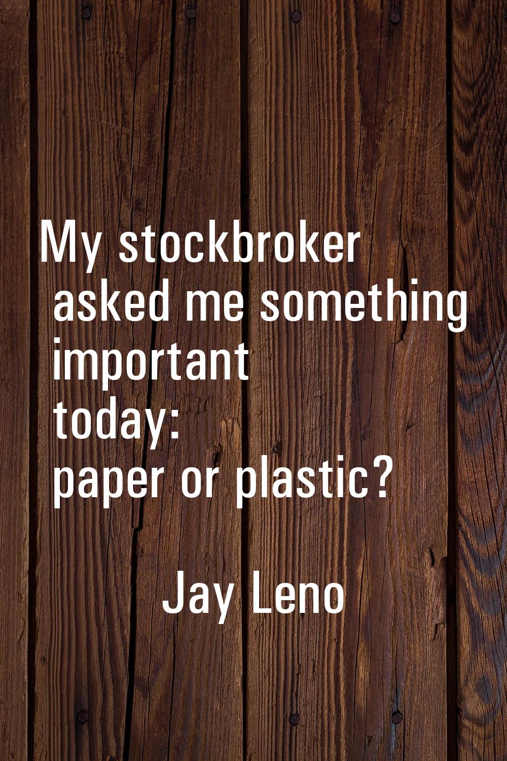 My stockbroker asked me something important today: paper or plastic?